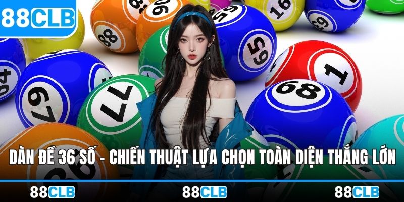 Dàn Đề 36 Số - Chiến Thuật Lựa Chọn Toàn Diện Thắng Lớn