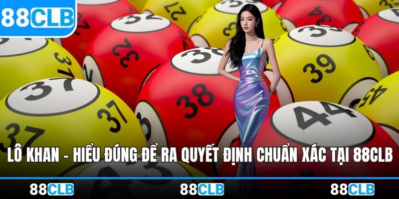 Lô Khan - Hiểu Đúng Để Ra Quyết Định Chuẩn Xác Tại 88CLB