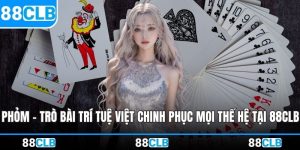 Phỏm – Trò Bài Trí Tuệ Việt Chinh Phục Mọi Thế Hệ Tại 88CLB