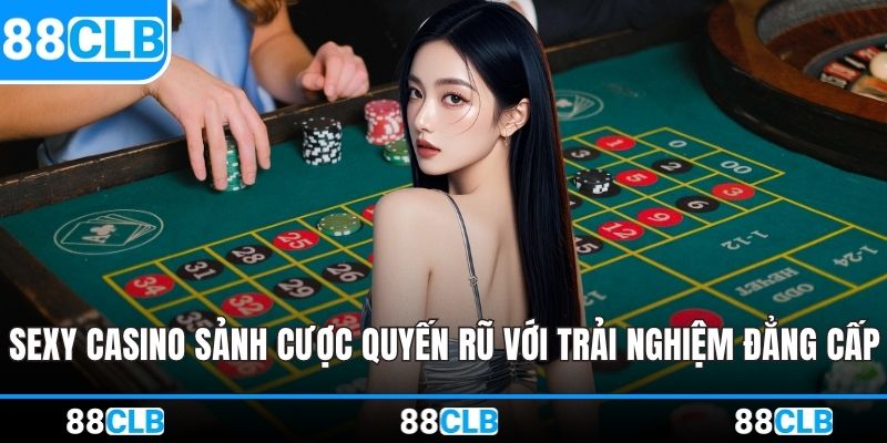 Sexy Casino - Sảnh Cược Quyến Rũ Với Trải Nghiệm Đẳng Cấp